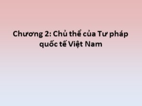 Bài giảng Tư pháp quốc tế - Chương 2: Chủ thể của Tư pháp quốc tế Việt Nam