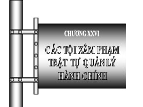 Bài giảng Luật Hình sự Việt Nam - Chương XXVI: Các tội xâm phạm trật tự quản lý hành chính