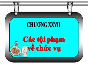 Bài giảng Luật Hình sự Việt Nam - Chương XXVII: Các tội phạm về chức vụ