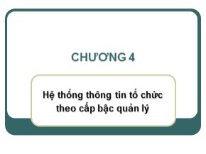 Bài giảng Hệ thống thông tin quản lý - Chương 4: Hệ thống thông tin tổ chức theo cấp bậc quản lý