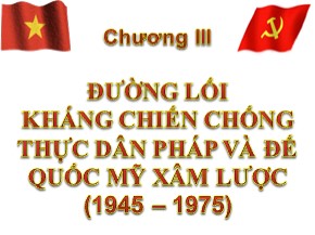 Bài giảng môn Đường lối cách mạng Đảng Cộng sản Việt Nam - Chương III: Đường lối kháng chiến chống thực dân pháp và đế quốc Mỹ xâm lược (1945 – 1975)